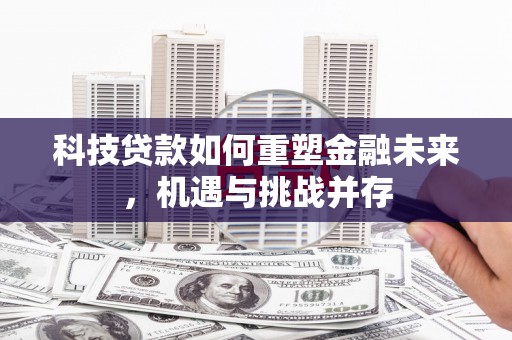 嘉黎科技贷款如何重塑金融未来，机遇与挑战并存
