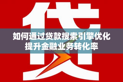 嘉黎如何通过贷款搜索引擎优化提升金融业务转化率