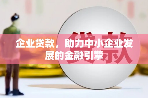 嘉黎企业贷款，助力中小企业发展的金融引擎