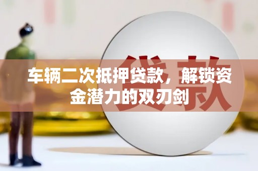 嘉黎车辆二次抵押贷款，解锁资金潜力的双刃剑