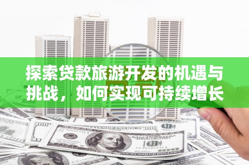 嘉黎探索贷款旅游开发的机遇与挑战，如何实现可持续增长