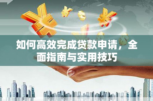 嘉黎如何高效完成贷款申请，全面指南与实用技巧