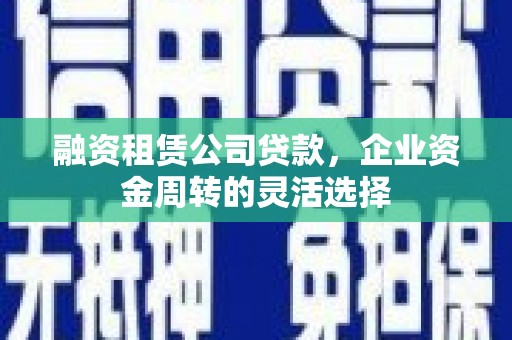 嘉黎融资租赁公司贷款，企业资金周转的灵活选择