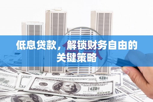 嘉黎低息贷款，解锁财务自由的关键策略