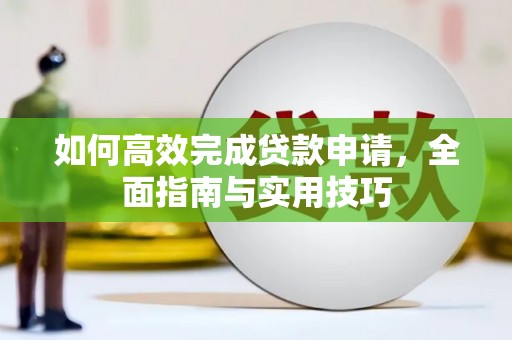 嘉黎如何高效完成贷款申请，全面指南与实用技巧