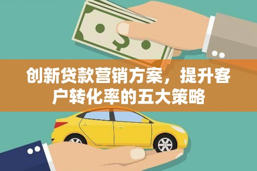 嘉黎创新贷款营销方案，提升客户转化率的五大策略