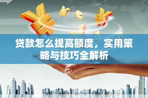 嘉黎贷款怎么提高额度，实用策略与技巧全解析