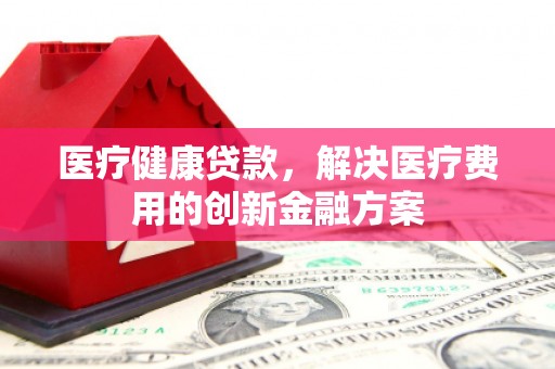 嘉黎医疗健康贷款，解决医疗费用的创新金融方案