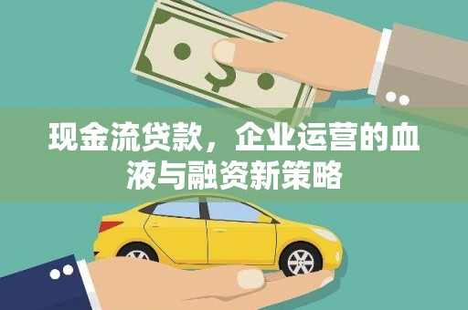 嘉黎现金流贷款，企业运营的血液与融资新策略