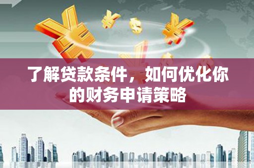 嘉黎了解贷款条件，如何优化你的财务申请策略