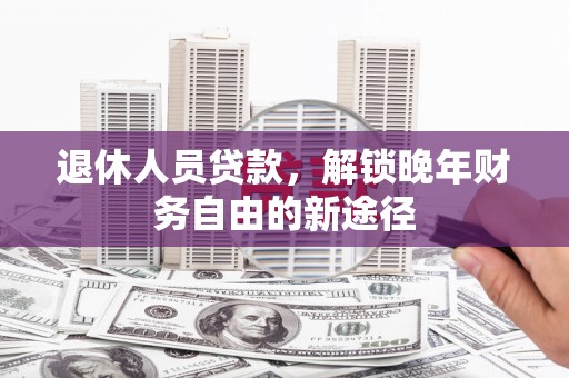 嘉黎退休人员贷款，解锁晚年财务自由的新途径