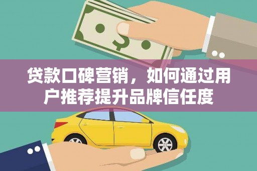 嘉黎贷款口碑营销，如何通过用户推荐提升品牌信任度