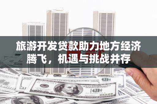 嘉黎旅游开发贷款助力地方经济腾飞，机遇与挑战并存