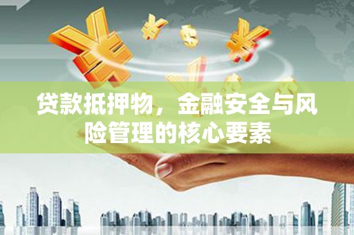 嘉黎贷款抵押物，金融安全与风险管理的核心要素