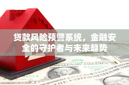 嘉黎贷款风险预警系统，金融安全的守护者与未来趋势