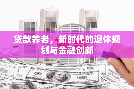 嘉黎贷款养老，新时代的退休规划与金融创新