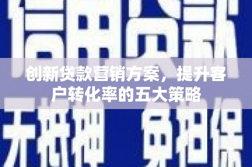 嘉黎创新贷款营销方案，提升客户转化率的五大策略