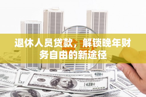 嘉黎退休人员贷款，解锁晚年财务自由的新途径