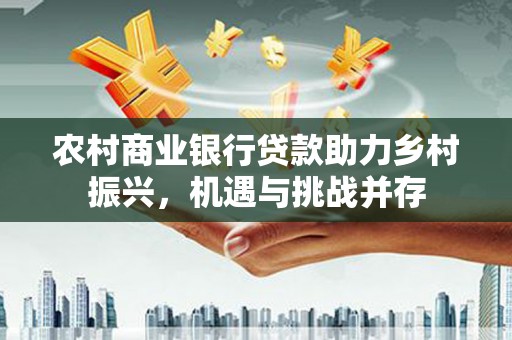 嘉黎农村商业银行贷款助力乡村振兴，机遇与挑战并存