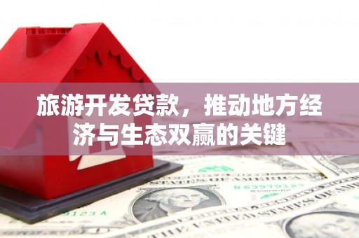 嘉黎旅游开发贷款，推动地方经济与生态双赢的关键