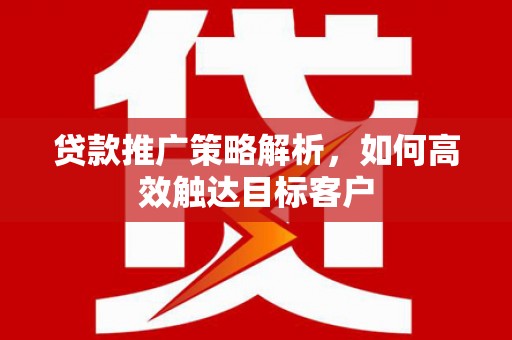 嘉黎贷款推广策略解析，如何高效触达目标客户