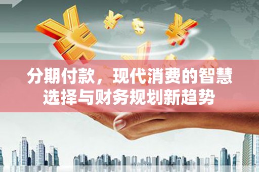 嘉黎分期付款，现代消费的智慧选择与财务规划新趋势