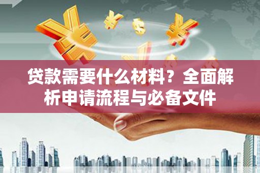 嘉黎贷款需要什么材料？全面解析申请流程与必备文件
