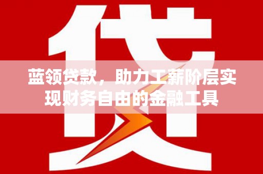 嘉黎蓝领贷款，助力工薪阶层实现财务自由的金融工具