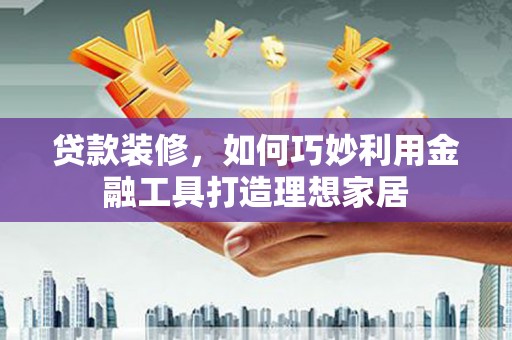 嘉黎贷款装修，如何巧妙利用金融工具打造理想家居