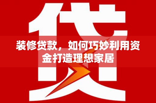 嘉黎装修贷款，如何巧妙利用资金打造理想家居
