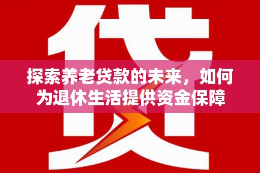 嘉黎探索养老贷款的未来，如何为退休生活提供资金保障