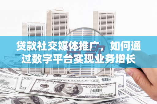 嘉黎贷款社交媒体推广，如何通过数字平台实现业务增长