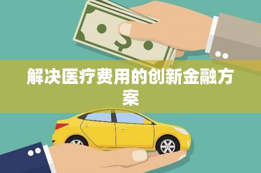 嘉黎解决医疗费用的创新金融方案