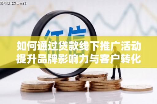 嘉黎如何通过贷款线下推广活动提升品牌影响力与客户转化率