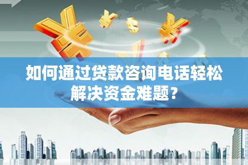 嘉黎如何通过贷款咨询电话轻松解决资金难题？