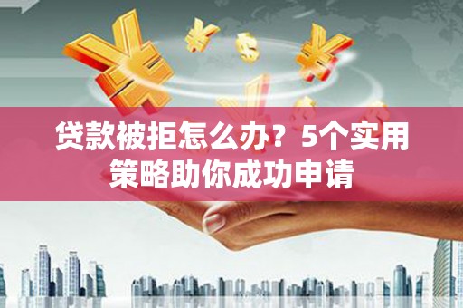 嘉黎贷款被拒怎么办？5个实用策略助你成功申请