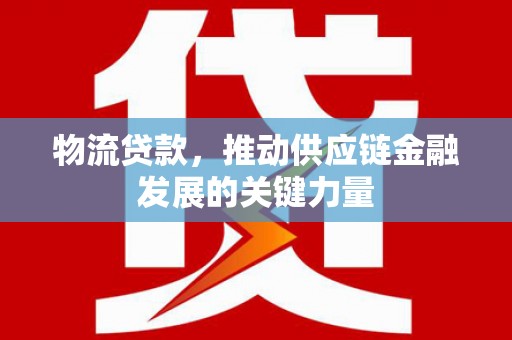 嘉黎物流贷款，推动供应链金融发展的关键力量