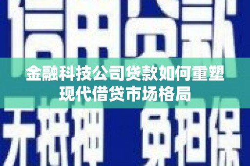 嘉黎金融科技公司贷款如何重塑现代借贷市场格局