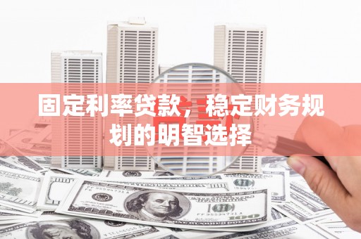 嘉黎固定利率贷款，稳定财务规划的明智选择