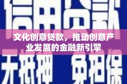 嘉黎文化创意贷款，推动创意产业发展的金融新引擎