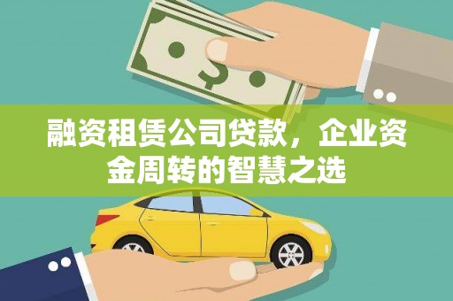 嘉黎融资租赁公司贷款，企业资金周转的智慧之选