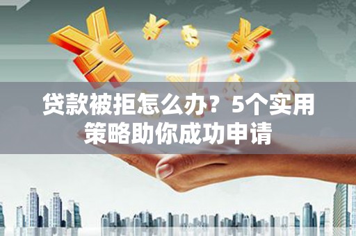 嘉黎贷款被拒怎么办？5个实用策略助你成功申请