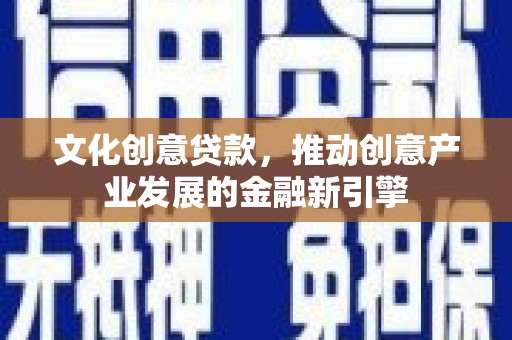 嘉黎文化创意贷款，推动创意产业发展的金融新引擎