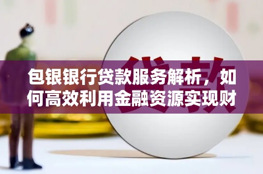 嘉黎包银银行贷款服务解析，如何高效利用金融资源实现财富增长