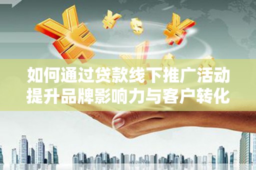 嘉黎如何通过贷款线下推广活动提升品牌影响力与客户转化率