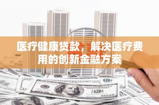 嘉黎医疗健康贷款，解决医疗费用的创新金融方案
