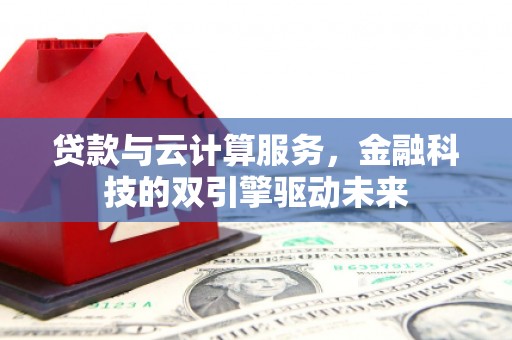 嘉黎贷款与云计算服务，金融科技的双引擎驱动未来