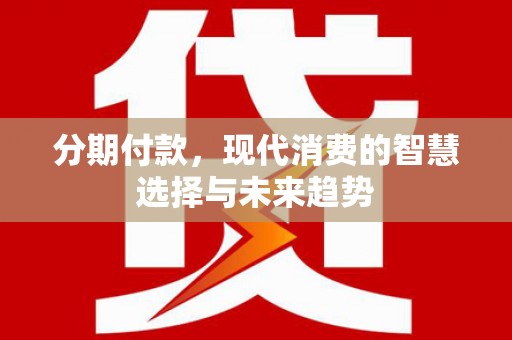 嘉黎分期付款，现代消费的智慧选择与未来趋势