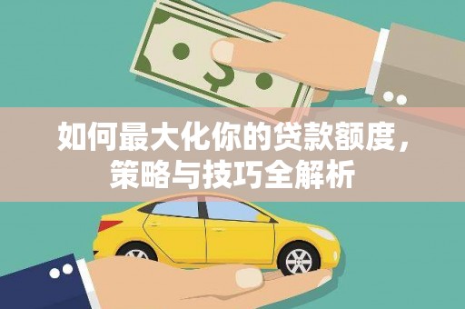 嘉黎如何最大化你的贷款额度，策略与技巧全解析