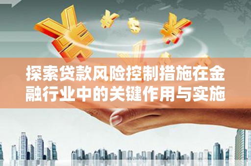 嘉黎探索贷款风险控制措施在金融行业中的关键作用与实施策略
